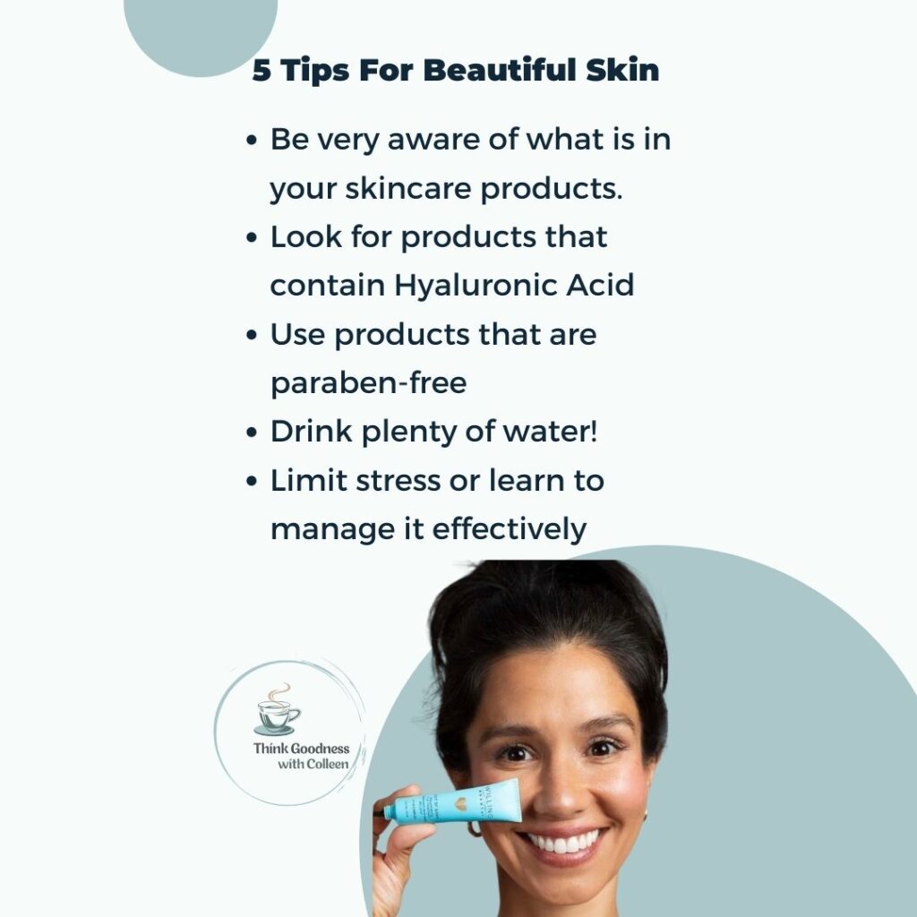 A graphic with a woman holding out of sight eye treatment with script 5 tips for beautiful skin 1) be very aware of what is in your skincare products 2) look for products that contain Hyaluronic acid 3) use prod that are paraben-free 4) drink plenty of water 5) limit stress or learn to manage it effectively